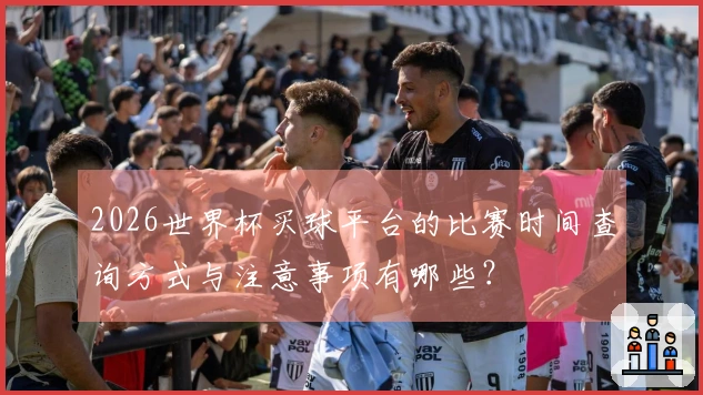 2026世界杯买球平台的比赛时间查询方式与注意事项有哪些？
