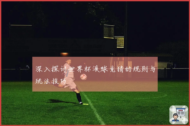 深入探讨世界杯滚球竞猜的规则与玩法技巧
