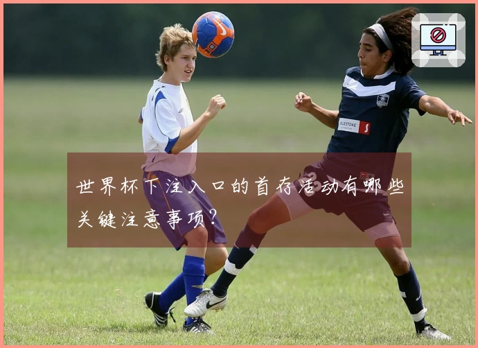 世界杯下注入口的首存活动有哪些关键注意事项？