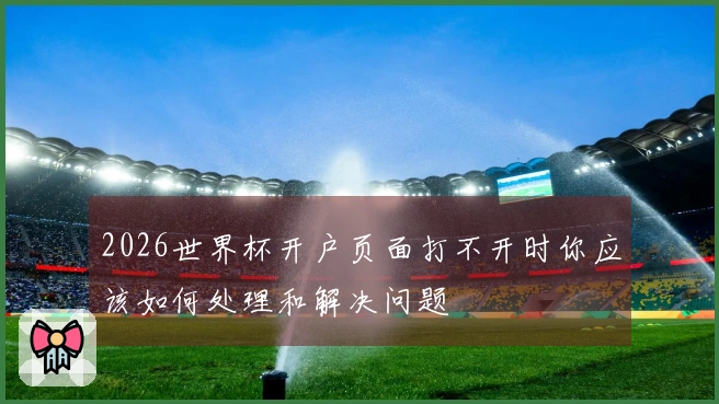 2026世界杯开户页面打不开时你应该如何处理和解决问题
