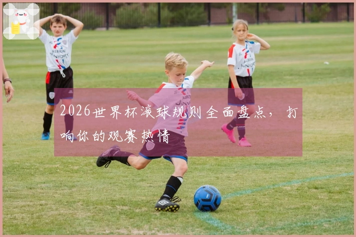 2026世界杯滚球规则全面盘点，打响你的观赛热情