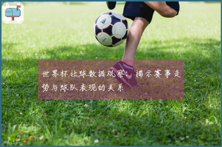 世界杯让球数据观察：揭示赛事走势与球队表现的关系