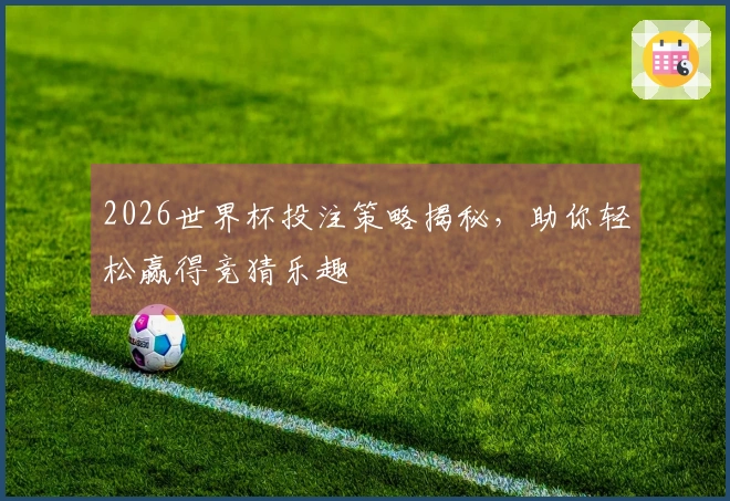 2026世界杯投注策略揭秘，助你轻松赢得竞猜乐趣