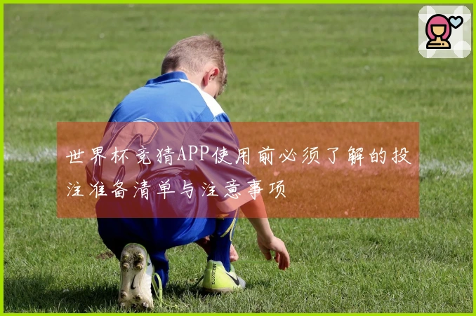 世界杯竞猜APP使用前必须了解的投注准备清单与注意事项