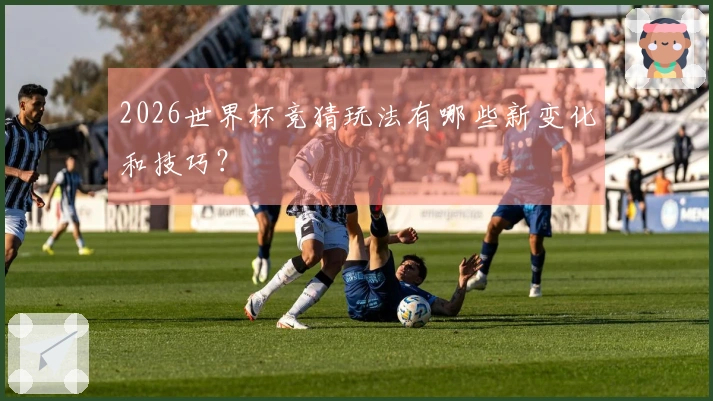 2026世界杯竞猜玩法有哪些新变化和技巧?