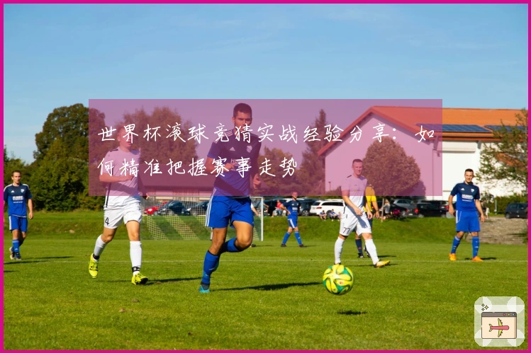 世界杯滚球竞猜实战经验分享：如何精准把握赛事走势