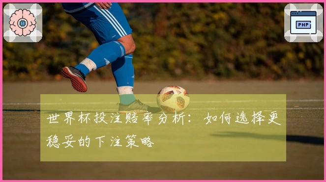 世界杯投注赔率分析：如何选择更稳妥的下注策略