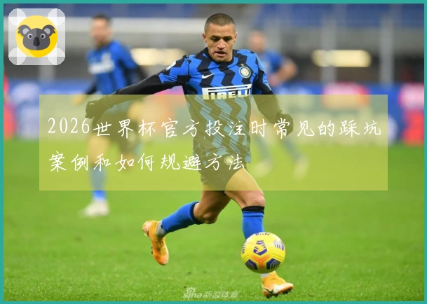 2026世界杯官方投注时常见的踩坑案例和如何规避方法