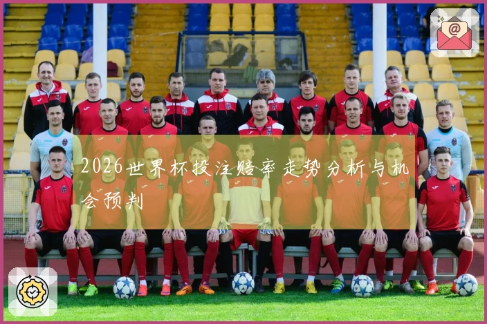 2026世界杯投注赔率走势分析与机会预判