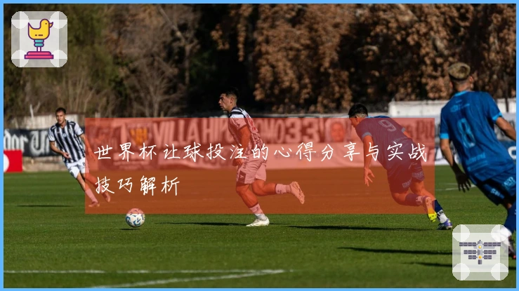 世界杯让球投注的心得分享与实战技巧解析