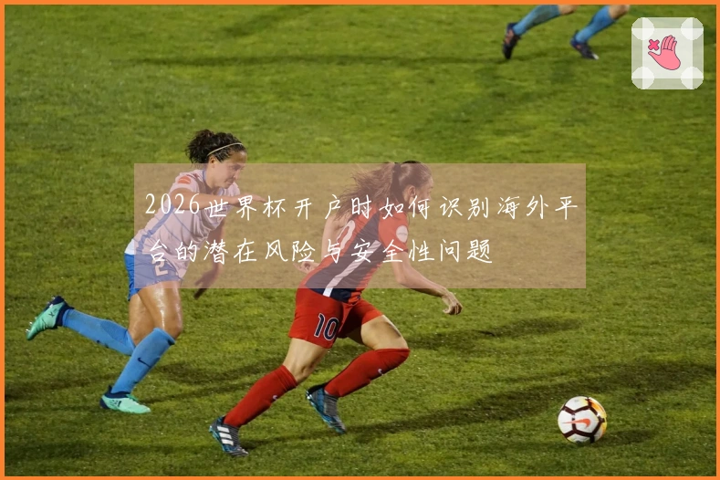 2026世界杯开户时如何识别海外平台的潜在风险与安全性问题