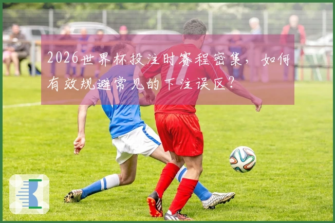 2026世界杯投注时赛程密集，如何有效规避常见的下注误区？