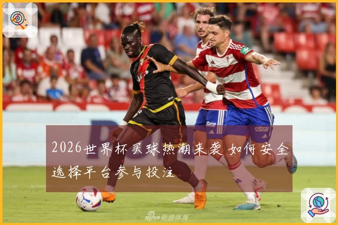 2026世界杯买球热潮来袭 如何安全选择平台参与投注
