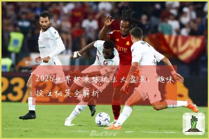 2026世界杯滚球玩法大盘点，趣味投注秘笈全解析