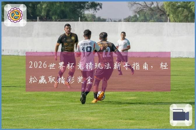 2026世界杯竞猜玩法新手指南，轻松赢取精彩奖金
