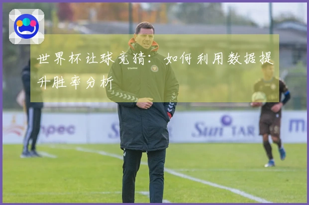 世界杯让球竞猜：如何利用数据提升胜率分析