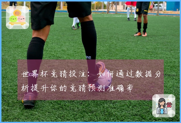 世界杯竞猜投注：如何通过数据分析提升你的竞猜预测准确率