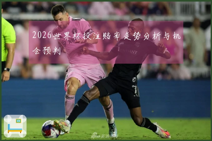 2026世界杯投注赔率走势分析与机会预判