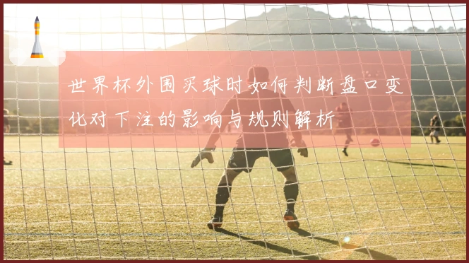 世界杯外围买球时如何判断盘口变化对下注的影响与规则解析