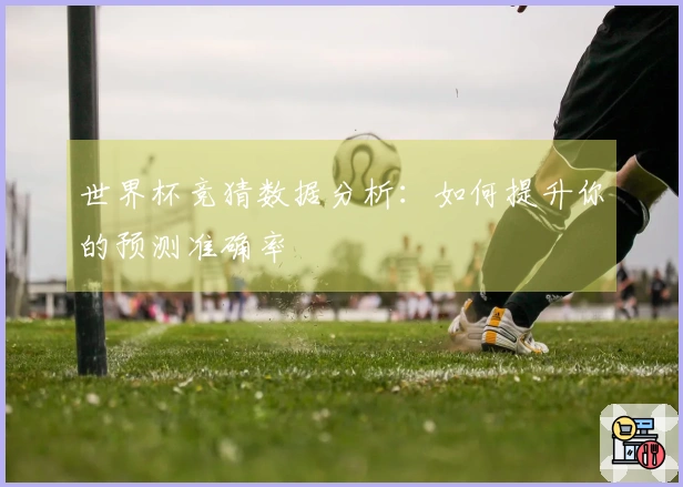 世界杯竞猜数据分析：如何提升你的预测准确率