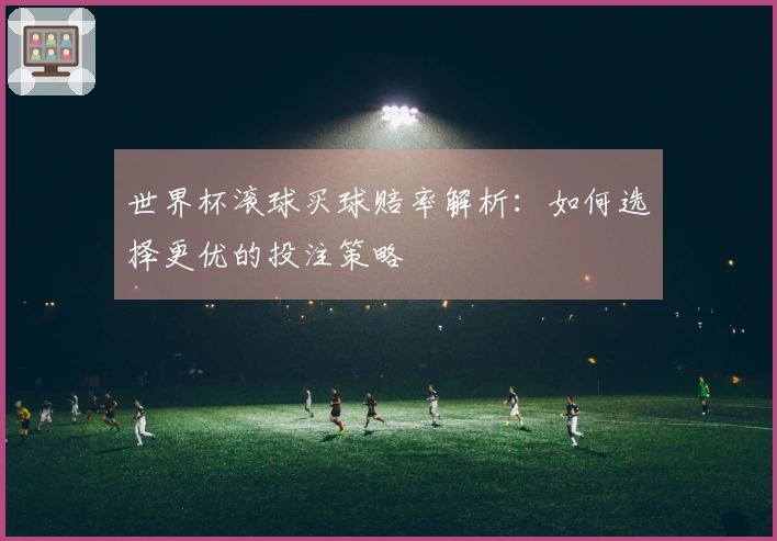 世界杯滚球买球赔率解析:如何选择更优的投注策略